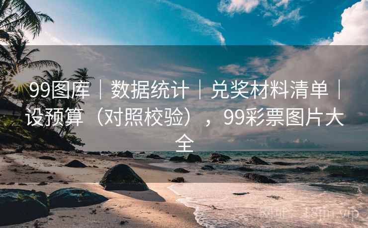 99图库｜数据统计｜兑奖材料清单｜设预算（对照校验），99彩票图片大全