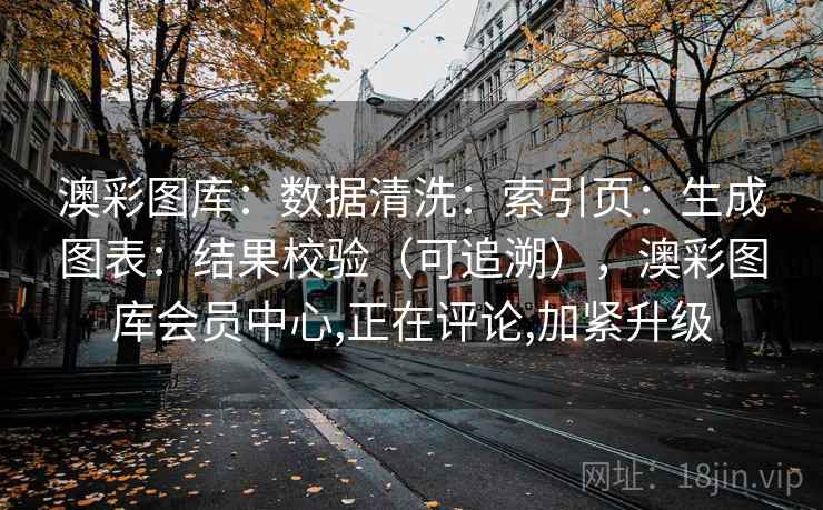 澳彩图库：数据清洗：索引页：生成图表：结果校验（可追溯），澳彩图库会员中心,正在评论,加紧升级