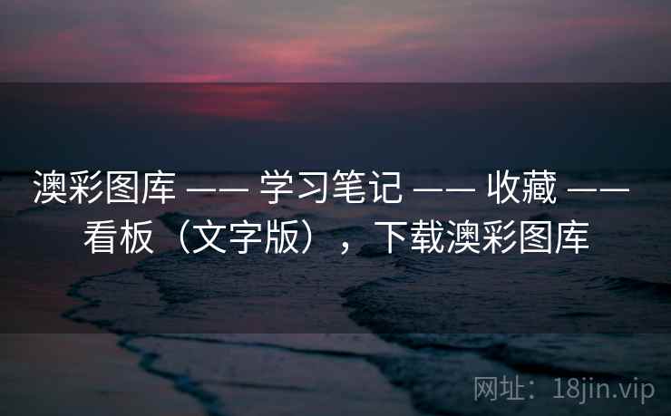 澳彩图库 —— 学习笔记 —— 收藏 —— 看板(文字版),下载澳彩图库 澳彩图库 —— 学习笔记 —— 收藏 —— 看板(文字版),下载澳彩图库