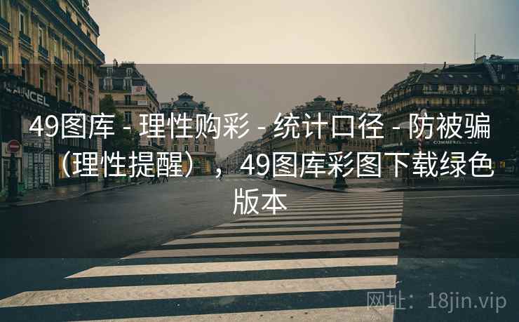 49图库 - 理性购彩 - 统计口径 - 防被骗（理性提醒），49图库彩图下载绿色版本