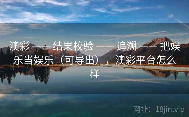 澳彩 —— 结果校验 —— 追溯 —— 把娱乐当娱乐（可导出），澳彩平台怎么样