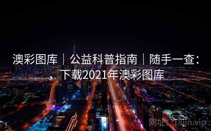 澳彩图库｜公益科普指南｜随手一查：，下载2021年澳彩图库