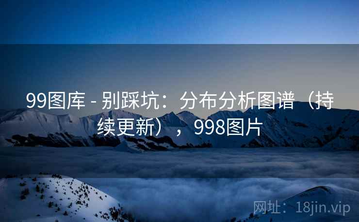 99图库 - 别踩坑:分布分析图谱(持续更新),998图片 99图库 - 别踩坑:分布分析图谱(持续更新),998图片