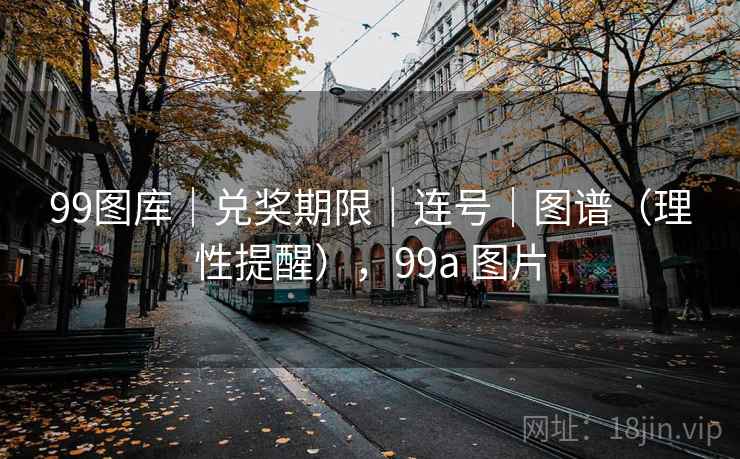 99图库｜兑奖期限｜连号｜图谱（理性提醒），99a 图片