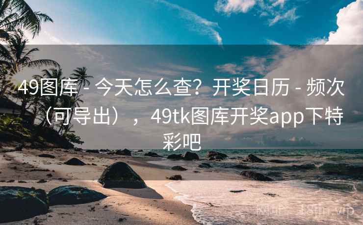 49图库 - 今天怎么查？开奖日历 - 频次（可导出），49tk图库开奖app下特彩吧