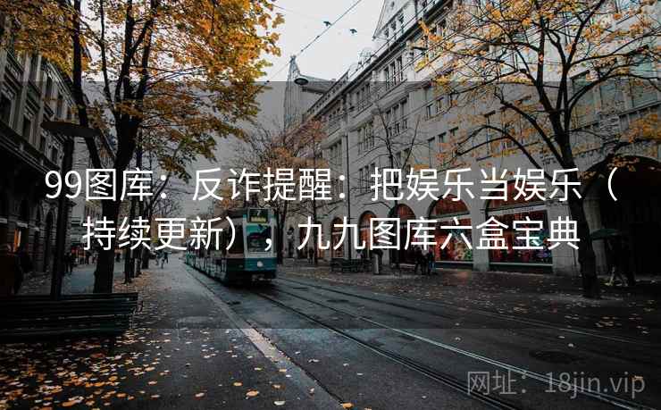 99图库：反诈提醒：把娱乐当娱乐（持续更新），九九图库六盒宝典