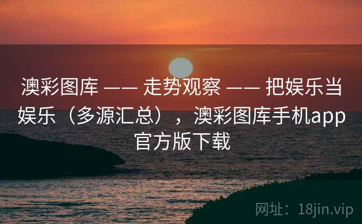 澳彩图库 —— 走势观察 —— 把娱乐当娱乐（多源汇总），澳彩图库手机app官方版下载