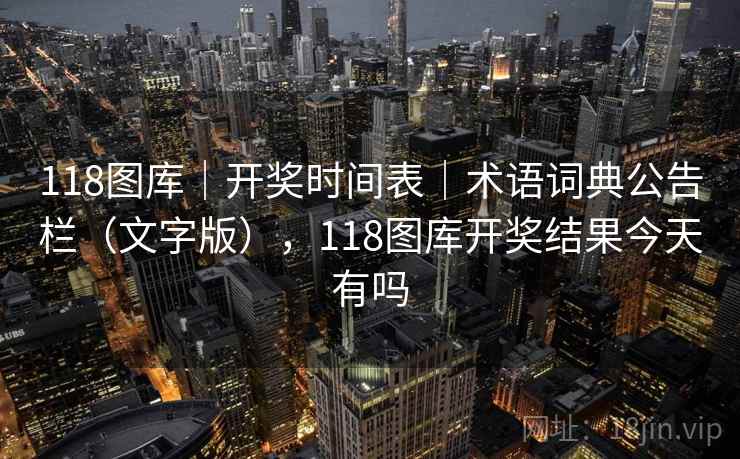 118图库｜开奖时间表｜术语词典公告栏（文字版），118图库开奖结果今天有吗