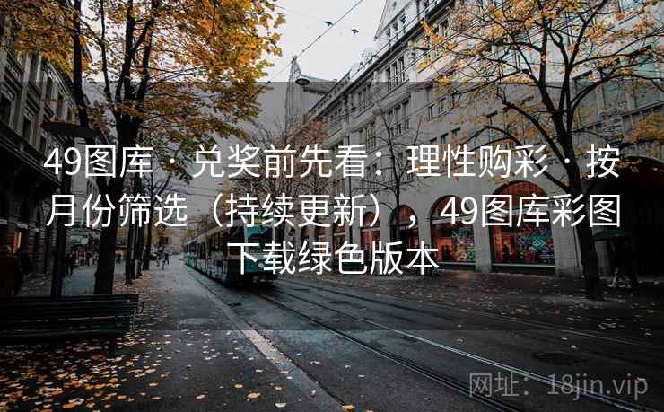 49图库 · 兑奖前先看：理性购彩 · 按月份筛选（持续更新），49图库彩图下载绿色版本