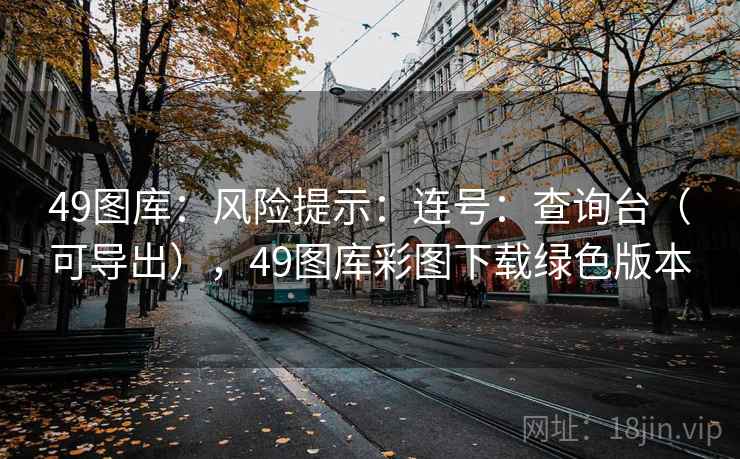 49图库：风险提示：连号：查询台（可导出），49图库彩图下载绿色版本