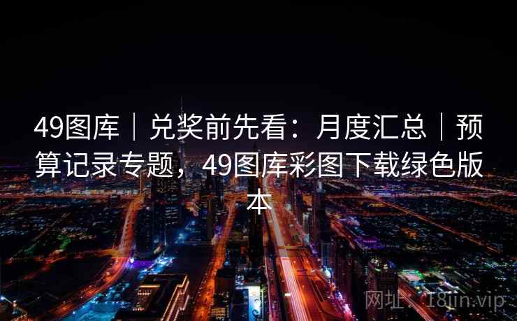 49图库｜兑奖前先看：月度汇总｜预算记录专题，49图库彩图下载绿色版本