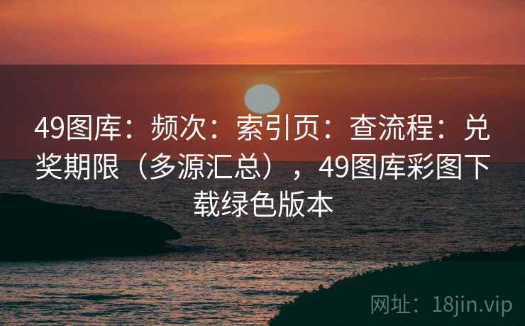 49图库：频次：索引页：查流程：兑奖期限（多源汇总），49图库彩图下载绿色版本