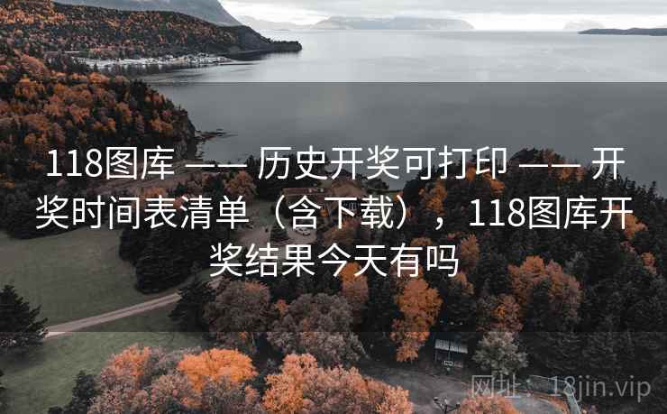 118图库 —— 历史开奖可打印 —— 开奖时间表清单（含下载），118图库开奖结果今天有吗