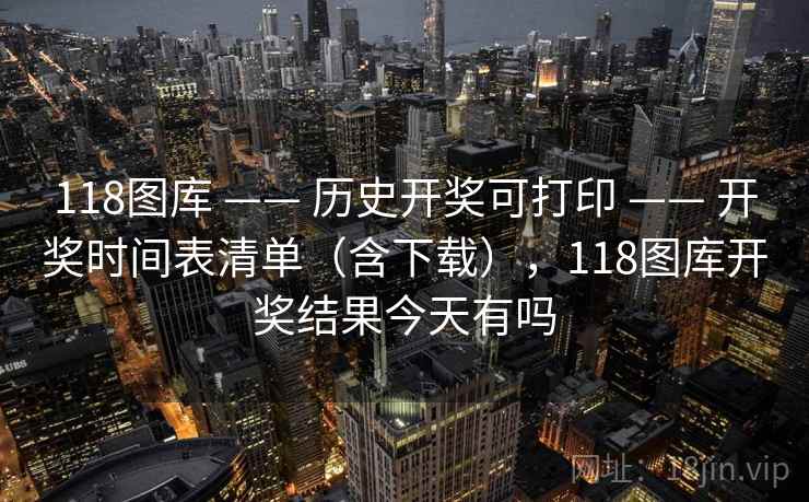 118图库 —— 历史开奖可打印 —— 开奖时间表清单（含下载），118图库开奖结果今天有吗