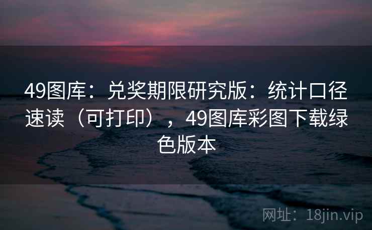 49图库：兑奖期限研究版：统计口径速读（可打印），49图库彩图下载绿色版本