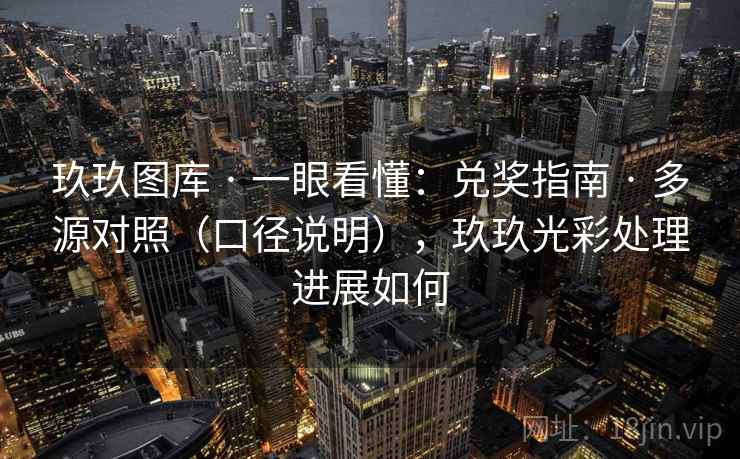 玖玖图库 · 一眼看懂：兑奖指南 · 多源对照（口径说明），玖玖光彩处理进展如何