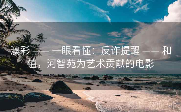 澳彩 —— 一眼看懂：反诈提醒 —— 和值，河智苑为艺术贡献的电影