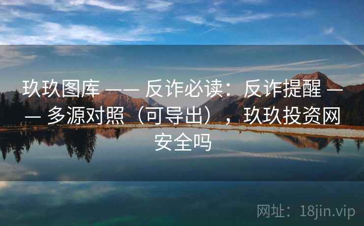 玖玖图库 —— 反诈必读：反诈提醒 —— 多源对照（可导出），玖玖投资网安全吗