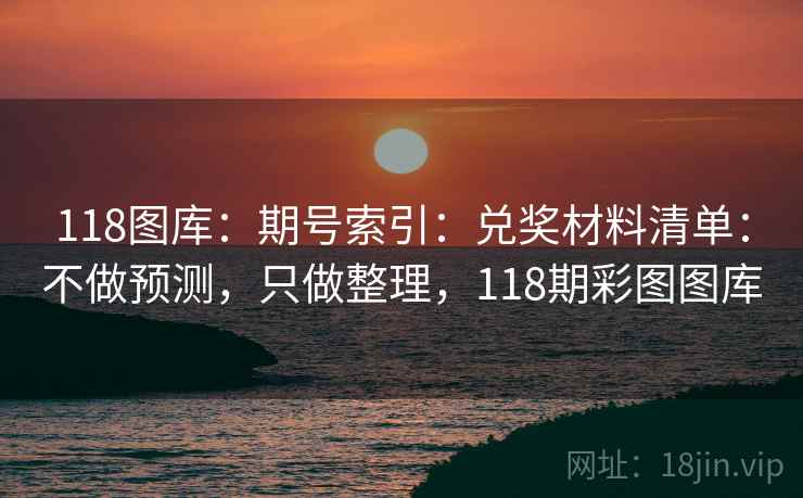 118图库：期号索引：兑奖材料清单：不做预测，只做整理，118期彩图图库
