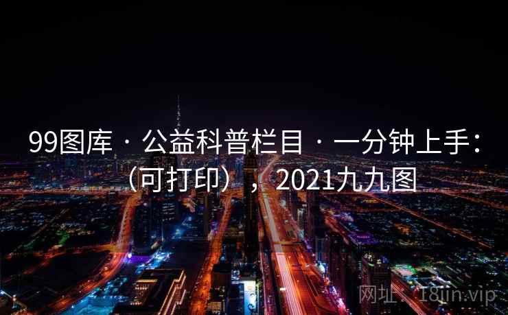 99图库 · 公益科普栏目 · 一分钟上手：（可打印），2021九九图
