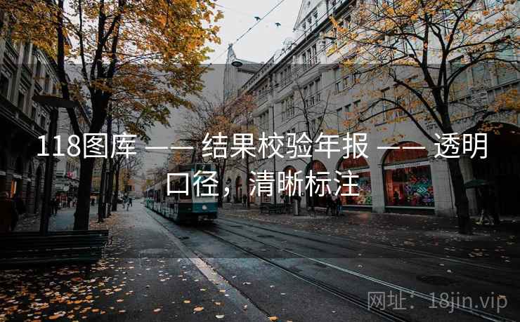 118图库 —— 结果校验年报 —— 透明口径，清晰标注