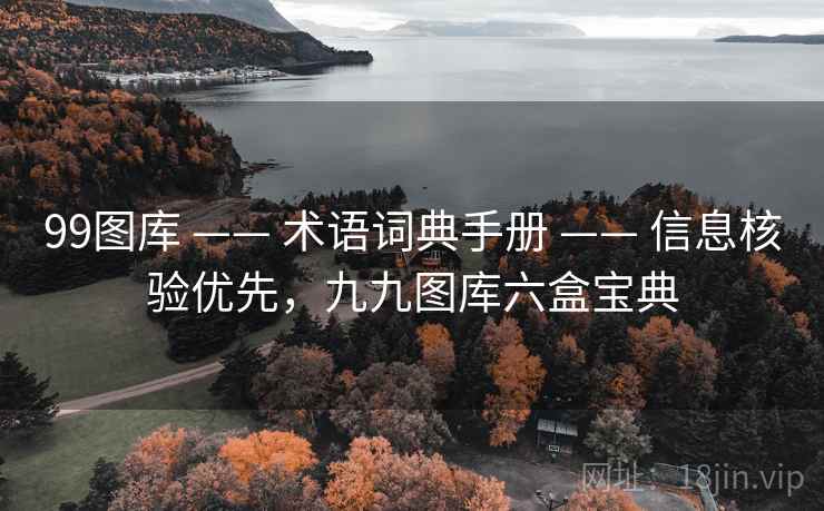 99图库 —— 术语词典手册 —— 信息核验优先，九九图库六盒宝典