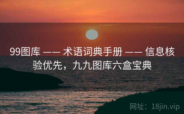 99图库 —— 术语词典手册 —— 信息核验优先，九九图库六盒宝典