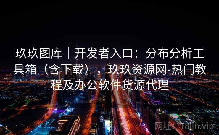 玖玖图库|开发者入口:分布分析工具箱(含下载),玖玖资源网-热门教程及办公软件货源代理 玖玖图库|开发者入口:分布分析工具箱(含下载),玖玖资源网-热门教程及办公软件货源代理